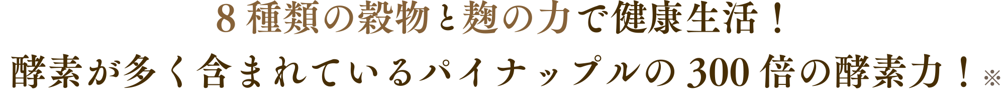 8種類の穀物と麹の力で健康生活！ 酵素が多く含まれているパイナップルの300倍の酵素力！※