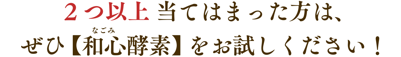 2つ以上当てはまった方は、ぜひ【和心酵素】をお試しください！